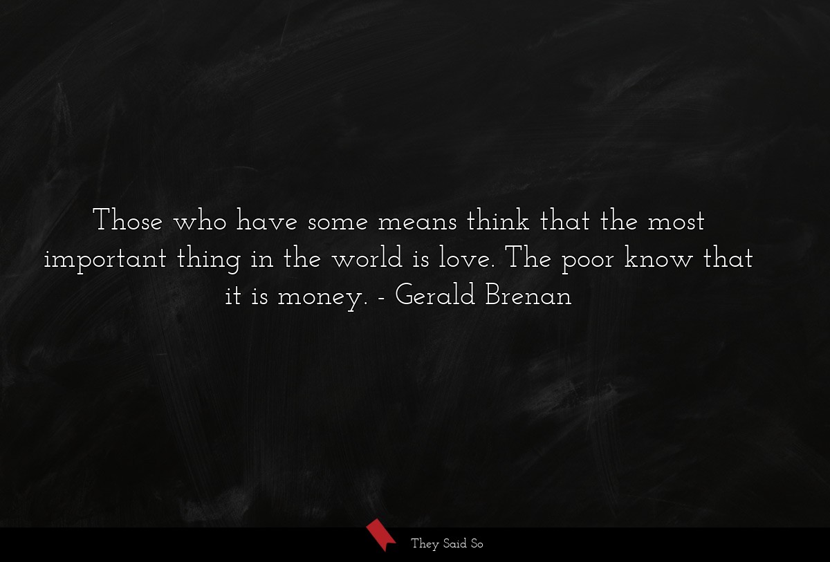 Those who have some means think that the most important thing in the world is love. The poor know that it is money.