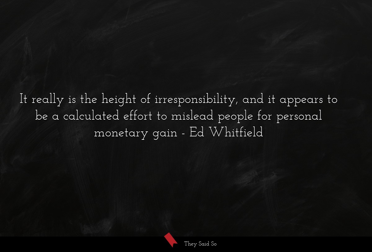 It really is the height of irresponsibility, and it appears to be a calculated effort to mislead people for personal monetary gain