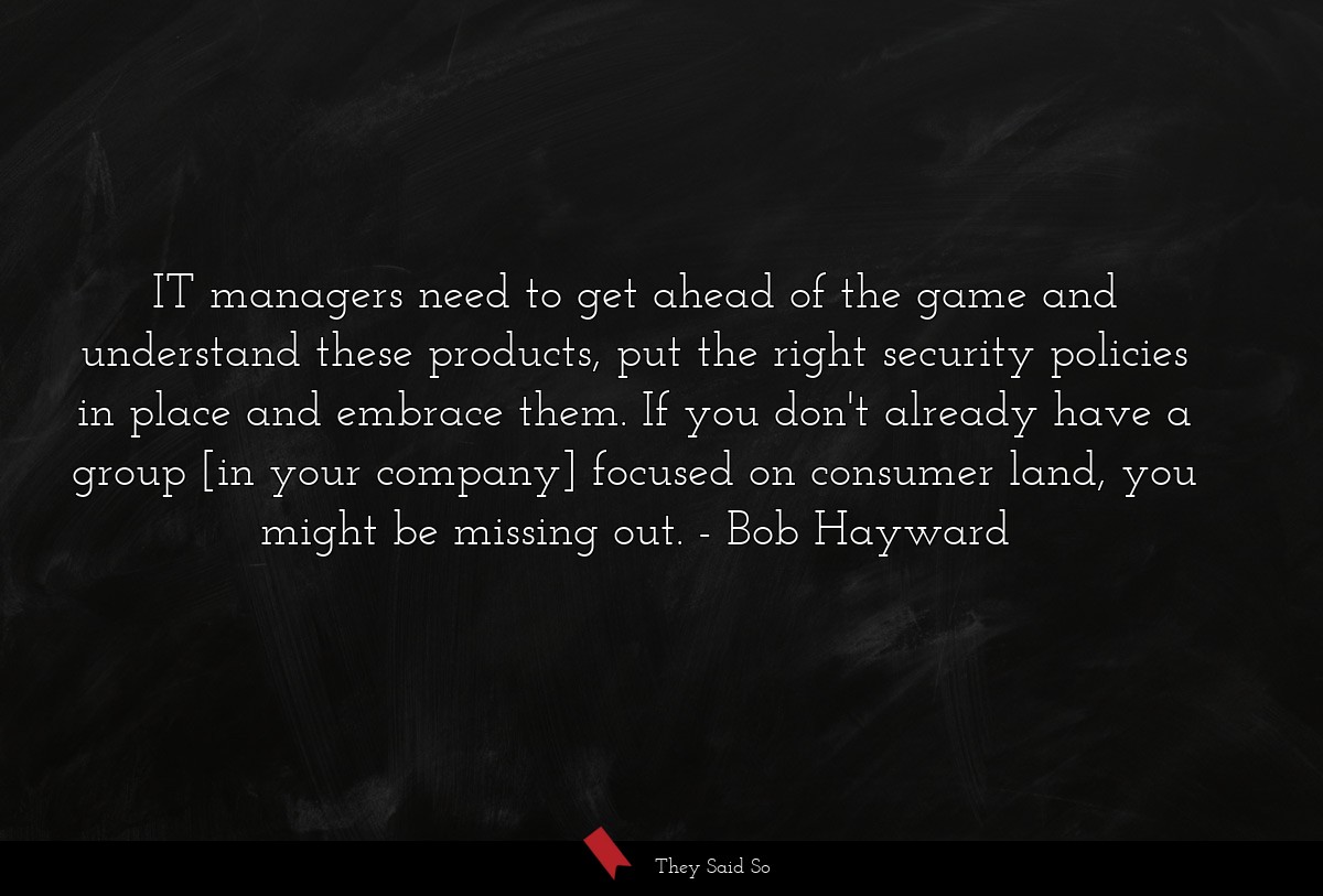 IT managers need to get ahead of the game and understand these products, put the right security policies in place and embrace them. If you don't already have a group [in your company] focused on consumer land, you might be missing out.