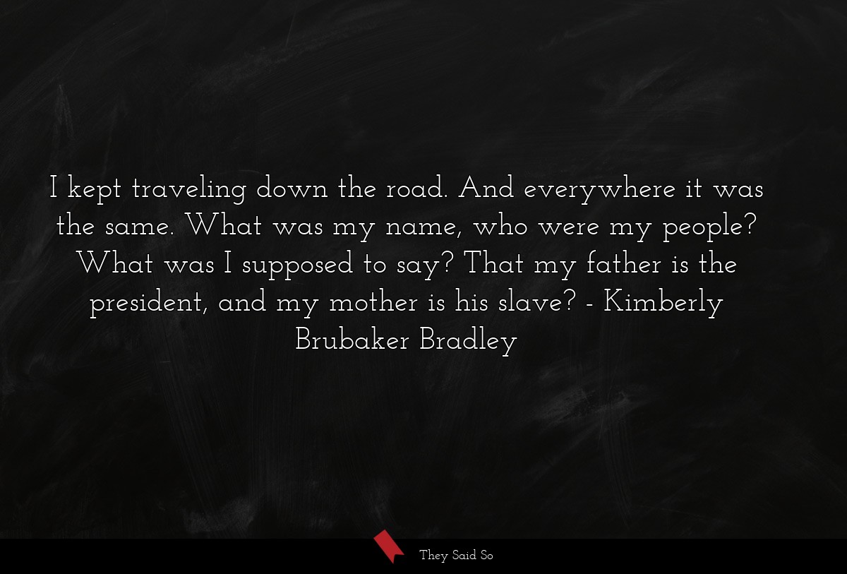 I kept traveling down the road. And everywhere it... | Kimberly Brubaker Bradley