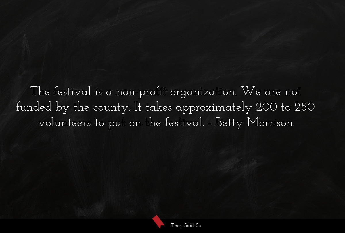 The festival is a non-profit organization. We are not funded by the county. It takes approximately 200 to 250 volunteers to put on the festival.