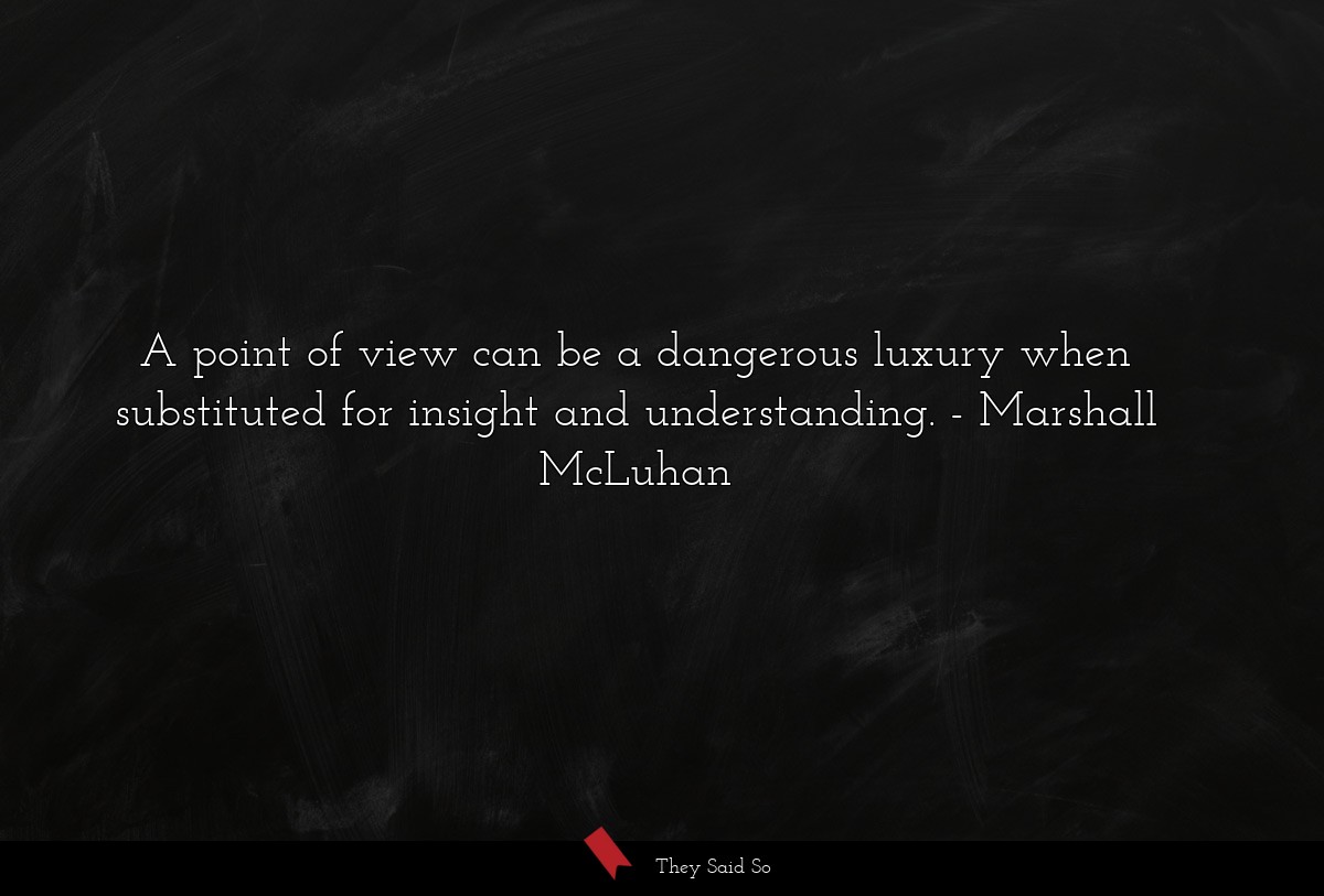 A point of view can be a dangerous luxury when substituted for insight and understanding.