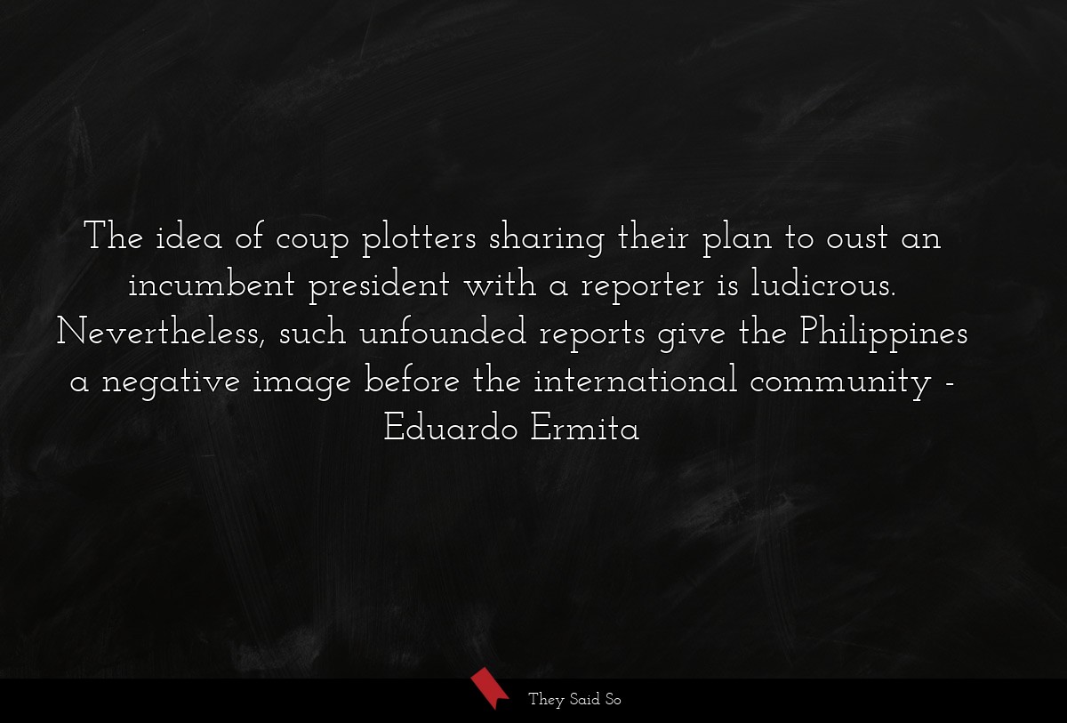 The idea of coup plotters sharing their plan to oust an incumbent president with a reporter is ludicrous. Nevertheless, such unfounded reports give the Philippines a negative image before the international community