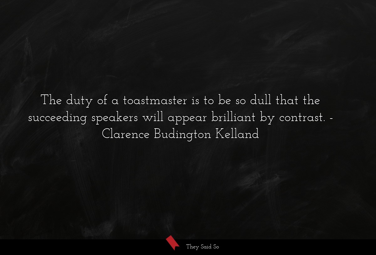 The duty of a toastmaster is to be so dull that the succeeding speakers will appear brilliant by contrast.