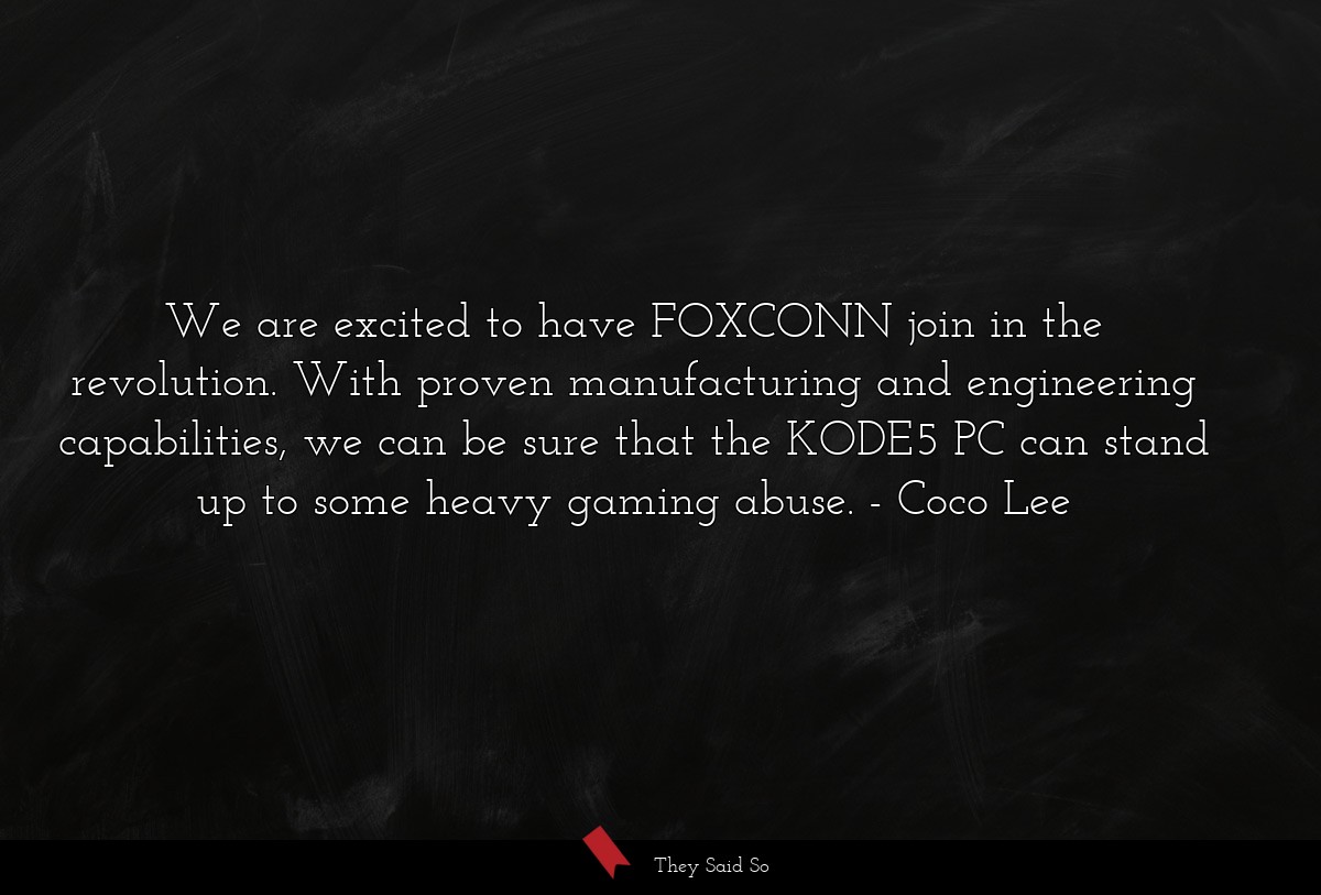 We are excited to have FOXCONN join in the revolution. With proven manufacturing and engineering capabilities, we can be sure that the KODE5 PC can stand up to some heavy gaming abuse.