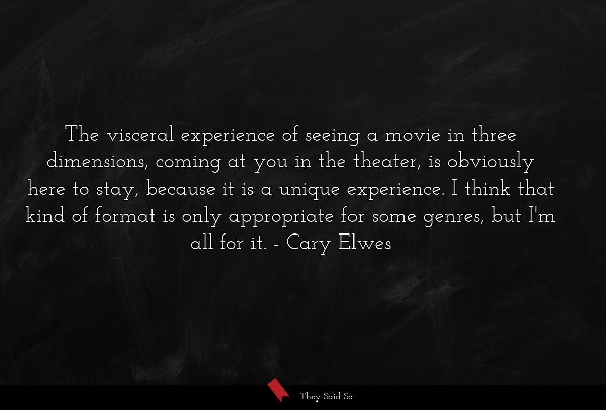 The visceral experience of seeing a movie in three dimensions, coming at you in the theater, is obviously here to stay, because it is a unique experience. I think that kind of format is only appropriate for some genres, but I'm all for it.