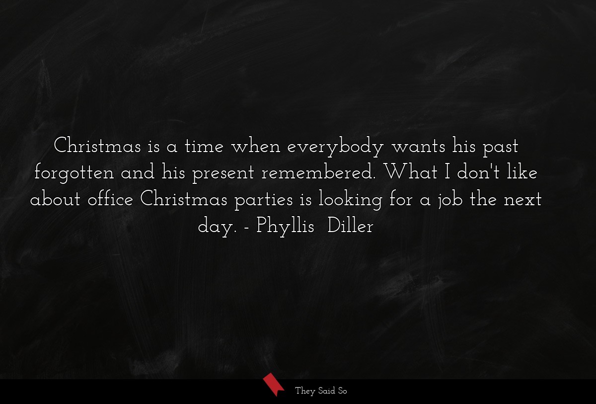 Christmas is a time when everybody wants his past forgotten and his present remembered. What I don't like about office Christmas parties is looking for a job the next day.