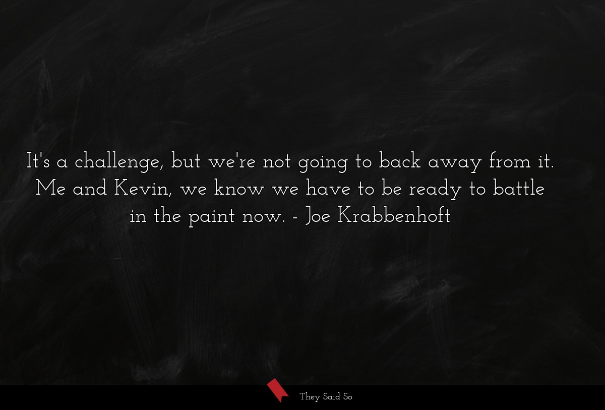 It's a challenge, but we're not going to back away from it. Me and Kevin, we know we have to be ready to battle in the paint now.