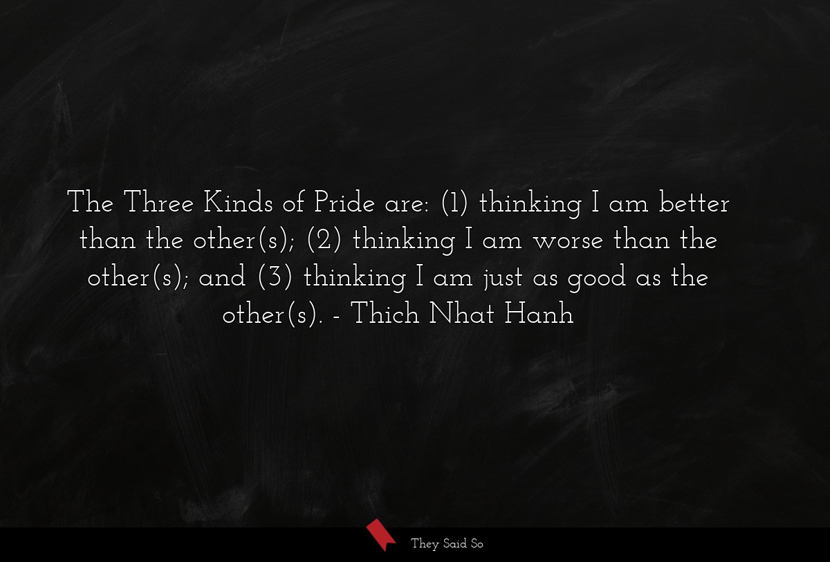 The Three Kinds of Pride are: (1) thinking I am better than the other(s); (2) thinking I am worse than the other(s); and (3) thinking I am just as good as the other(s).