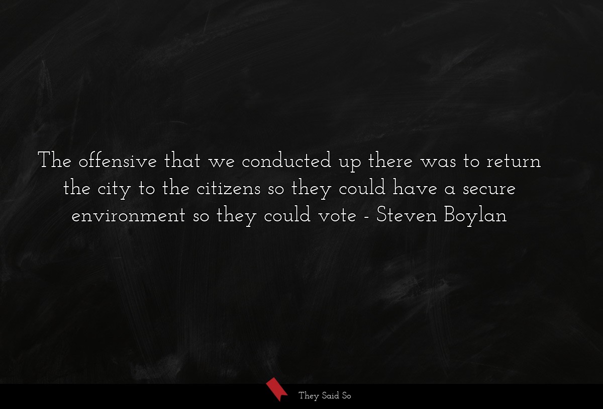 The offensive that we conducted up there was to return the city to the citizens so they could have a secure environment so they could vote