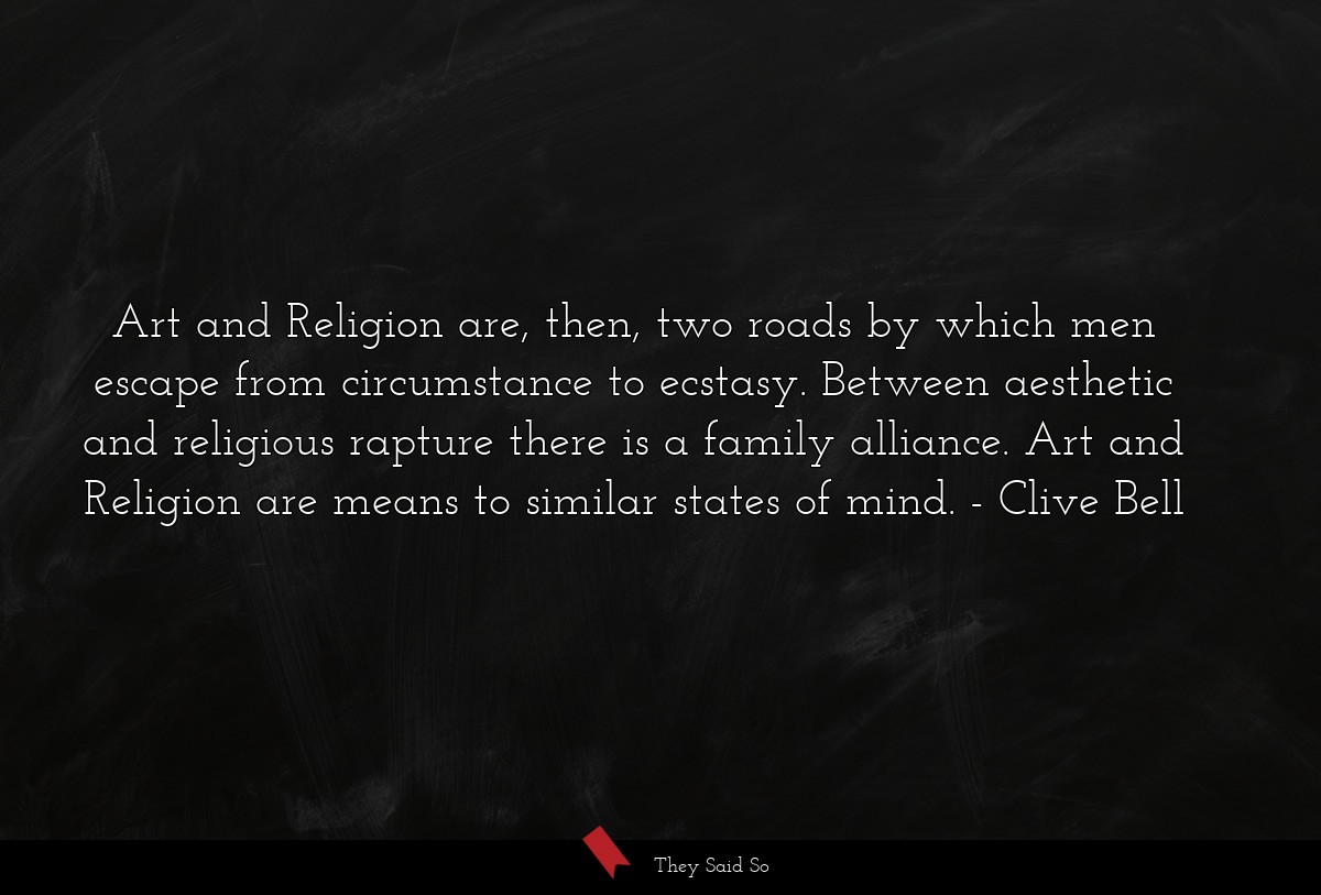 Art and Religion are, then, two roads by which men escape from circumstance to ecstasy. Between aesthetic and religious rapture there is a family alliance. Art and Religion are means to similar states of mind.