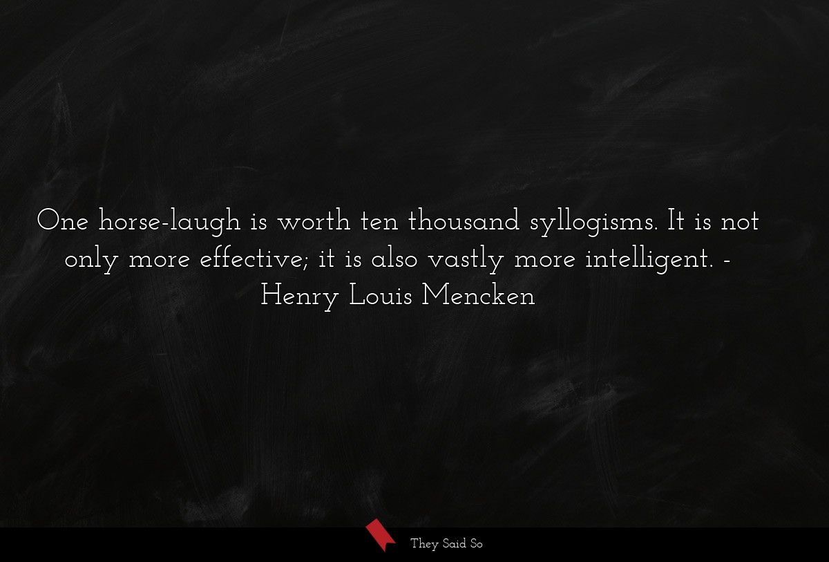 One horse-laugh is worth ten thousand syllogisms. It is not only more effective; it is also vastly more intelligent.