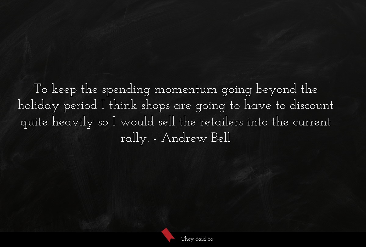 To keep the spending momentum going beyond the holiday period I think shops are going to have to discount quite heavily so I would sell the retailers into the current rally.