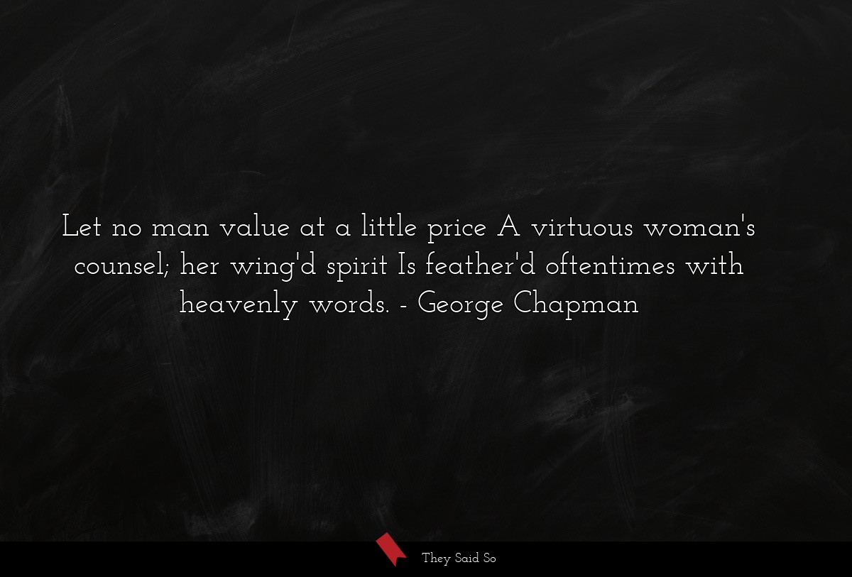 Let no man value at a little price A virtuous woman's counsel; her wing'd spirit Is feather'd oftentimes with heavenly words.