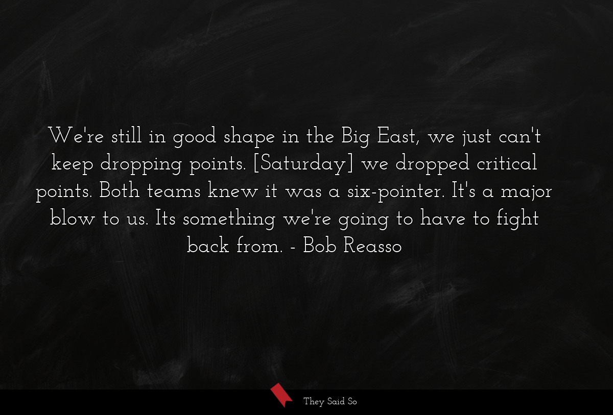 We're still in good shape in the Big East, we just can't keep dropping points. [Saturday] we dropped critical points. Both teams knew it was a six-pointer. It's a major blow to us. Its something we're going to have to fight back from.