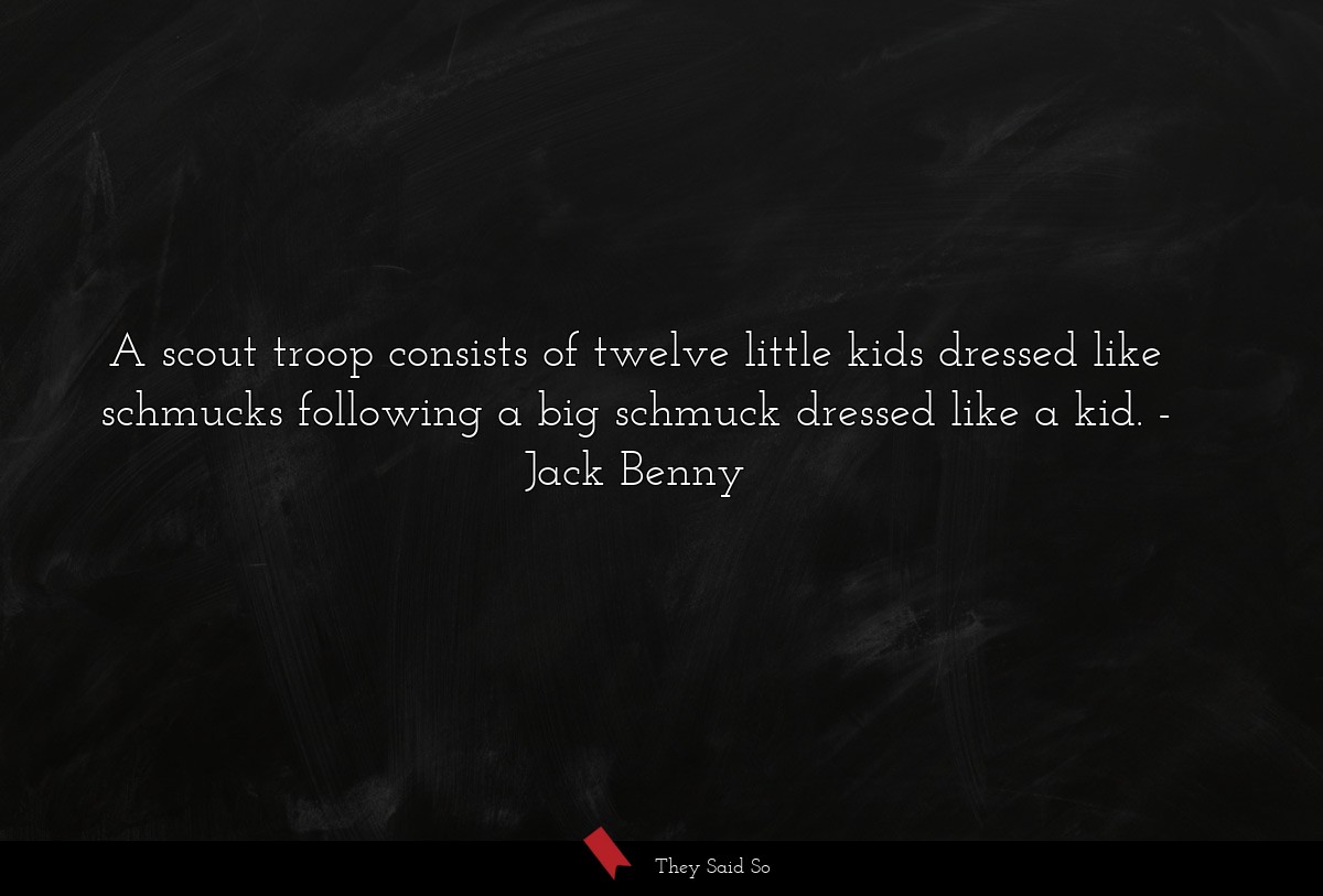 A scout troop consists of twelve little kids dressed like schmucks following a big schmuck dressed like a kid.
