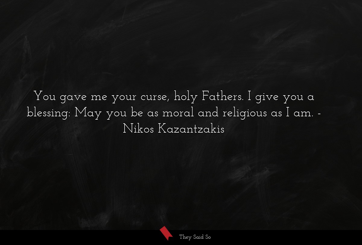 You gave me your curse, holy Fathers. I give you a blessing: May you be as moral and religious as I am.