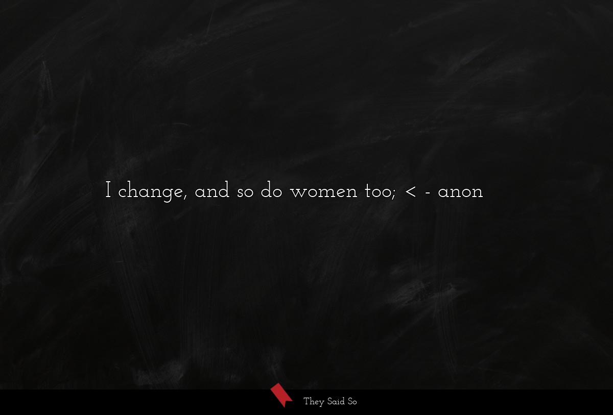 I change, and so do women too; <