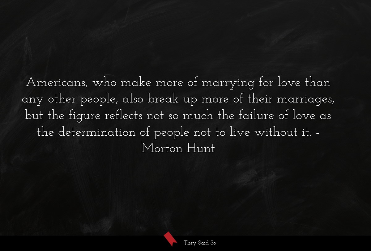 Americans, who make more of marrying for love than any other people, also break up more of their marriages, but the figure reflects not so much the failure of love as the determination of people not to live without it.