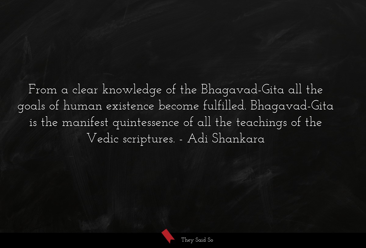 From a clear knowledge of the Bhagavad-Gita all the goals of human existence become fulfilled. Bhagavad-Gita is the manifest quintessence of all the teachings of the Vedic scriptures.