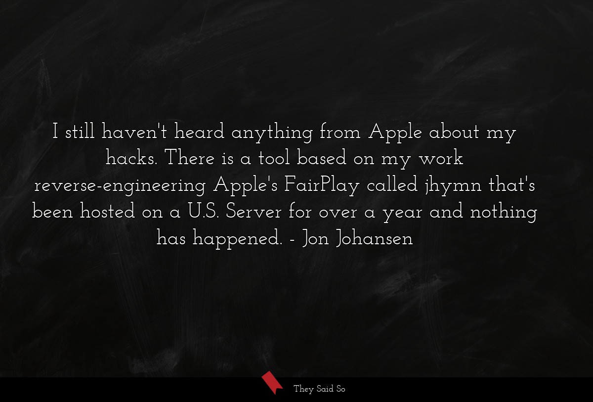 I still haven't heard anything from Apple about my hacks. There is a tool based on my work reverse-engineering Apple's FairPlay called jhymn that's been hosted on a U.S. Server for over a year and nothing has happened.