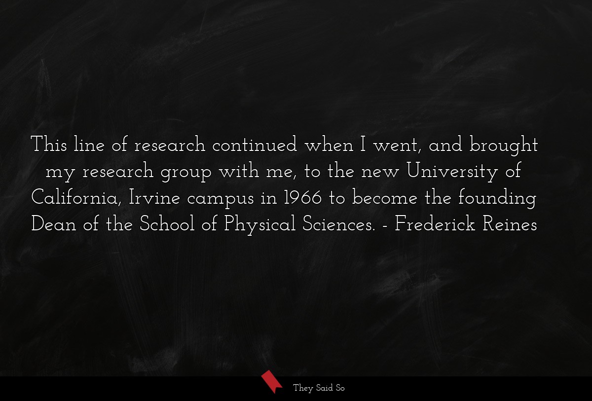 This line of research continued when I went, and brought my research group with me, to the new University of California, Irvine campus in 1966 to become the founding Dean of the School of Physical Sciences.