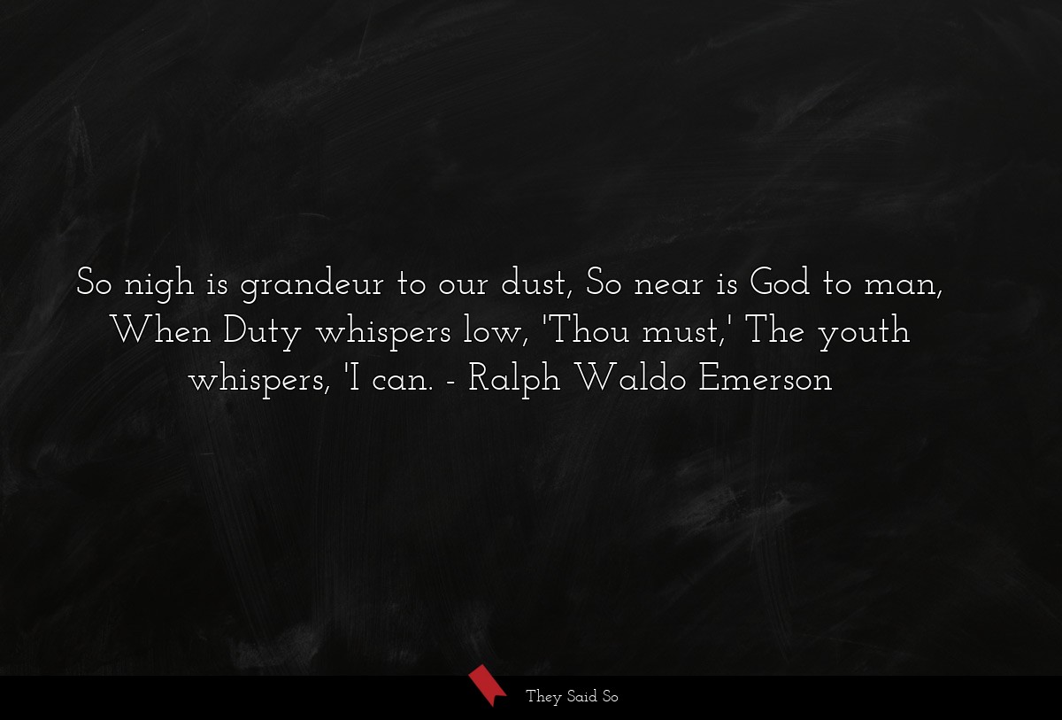 So nigh is grandeur to our dust, So near is God to man, When Duty whispers low, 'Thou must,' The youth whispers, 'I can.