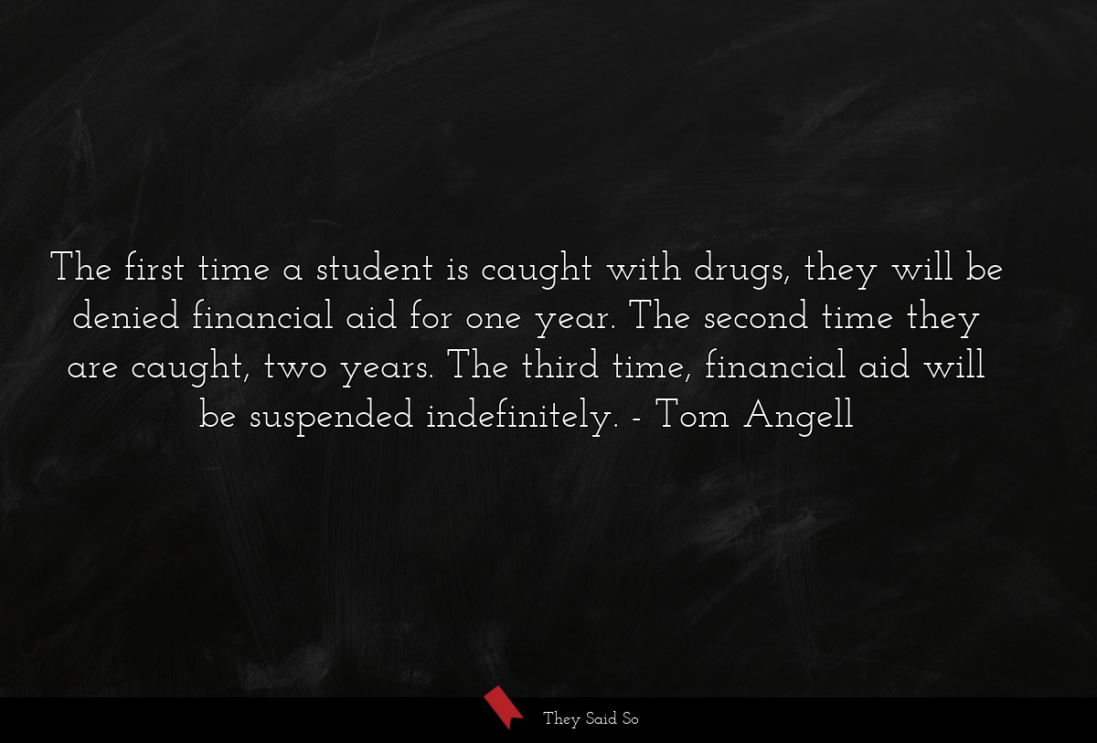 The first time a student is caught with drugs, they will be denied financial aid for one year. The second time they are caught, two years. The third time, financial aid will be suspended indefinitely.