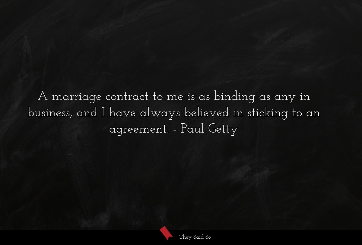 A marriage contract to me is as binding as any in business, and I have always believed in sticking to an agreement.