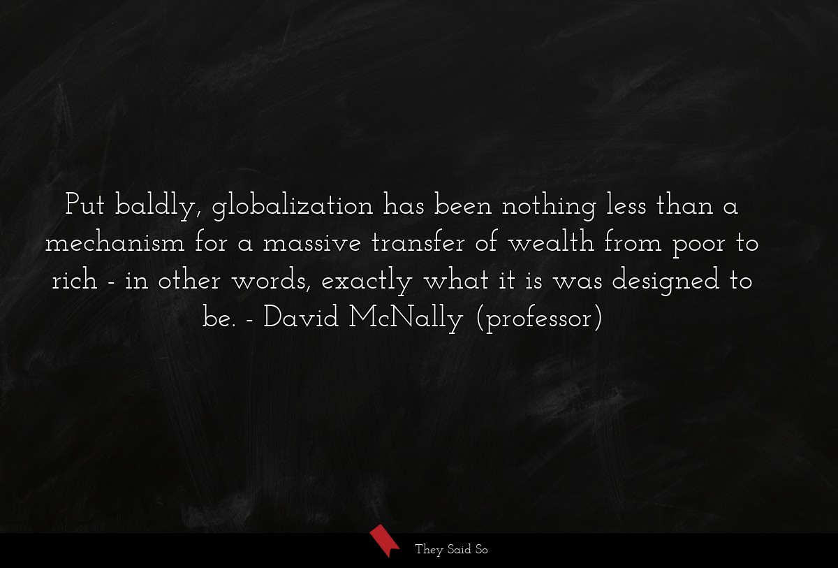 Put baldly, globalization has been nothing less than a mechanism for a massive transfer of wealth from poor to rich - in other words, exactly what it is was designed to be.