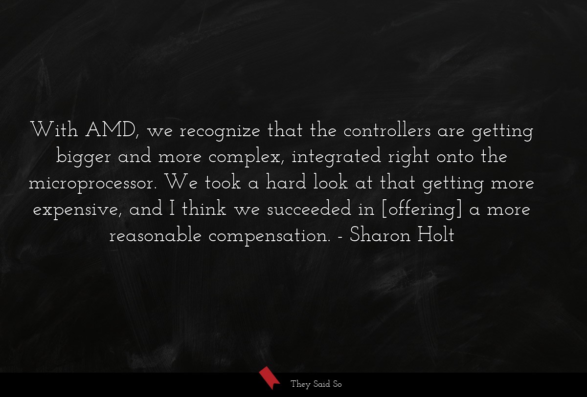 With AMD, we recognize that the controllers are getting bigger and more complex, integrated right onto the microprocessor. We took a hard look at that getting more expensive, and I think we succeeded in [offering] a more reasonable compensation.
