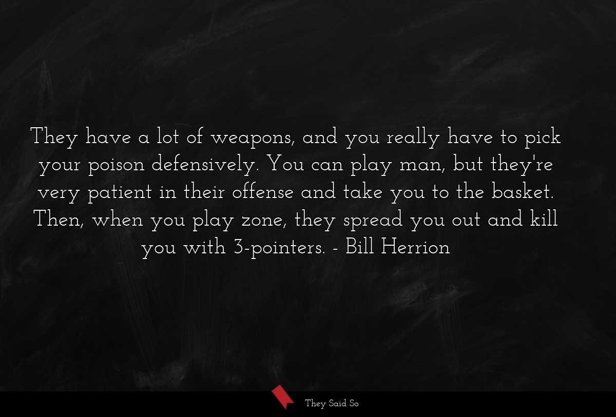 They have a lot of weapons, and you really have to pick your poison defensively. You can play man, but they're very patient in their offense and take you to the basket. Then, when you play zone, they spread you out and kill you with 3-pointers.