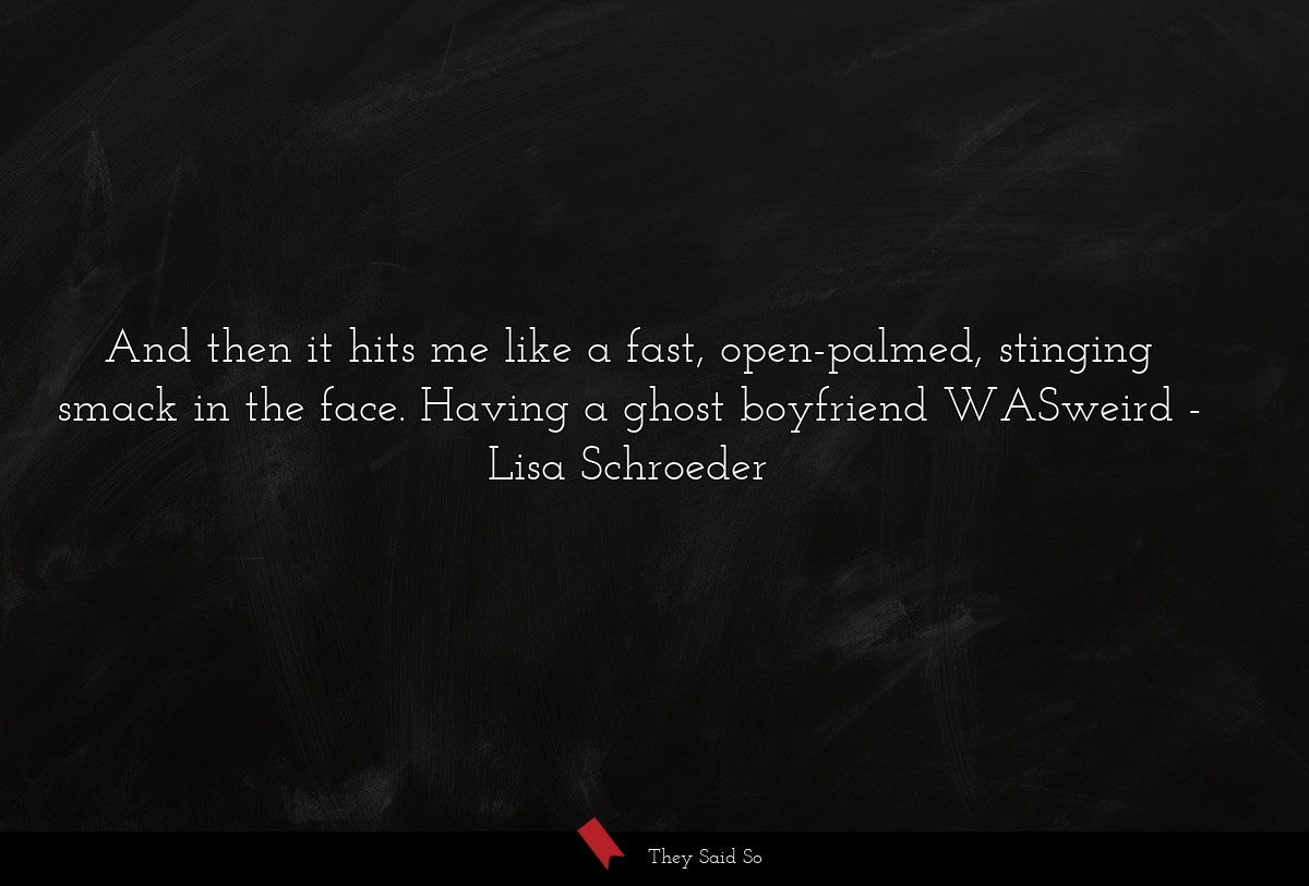 And then it hits me like a fast, open-palmed, stinging smack in the face. Having a ghost boyfriend WASweird