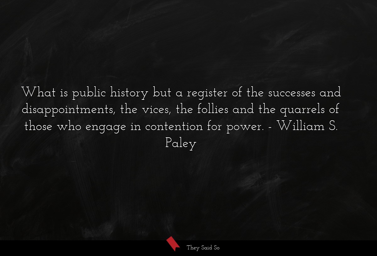 What is public history but a register of the successes and disappointments, the vices, the follies and the quarrels of those who engage in contention for power.