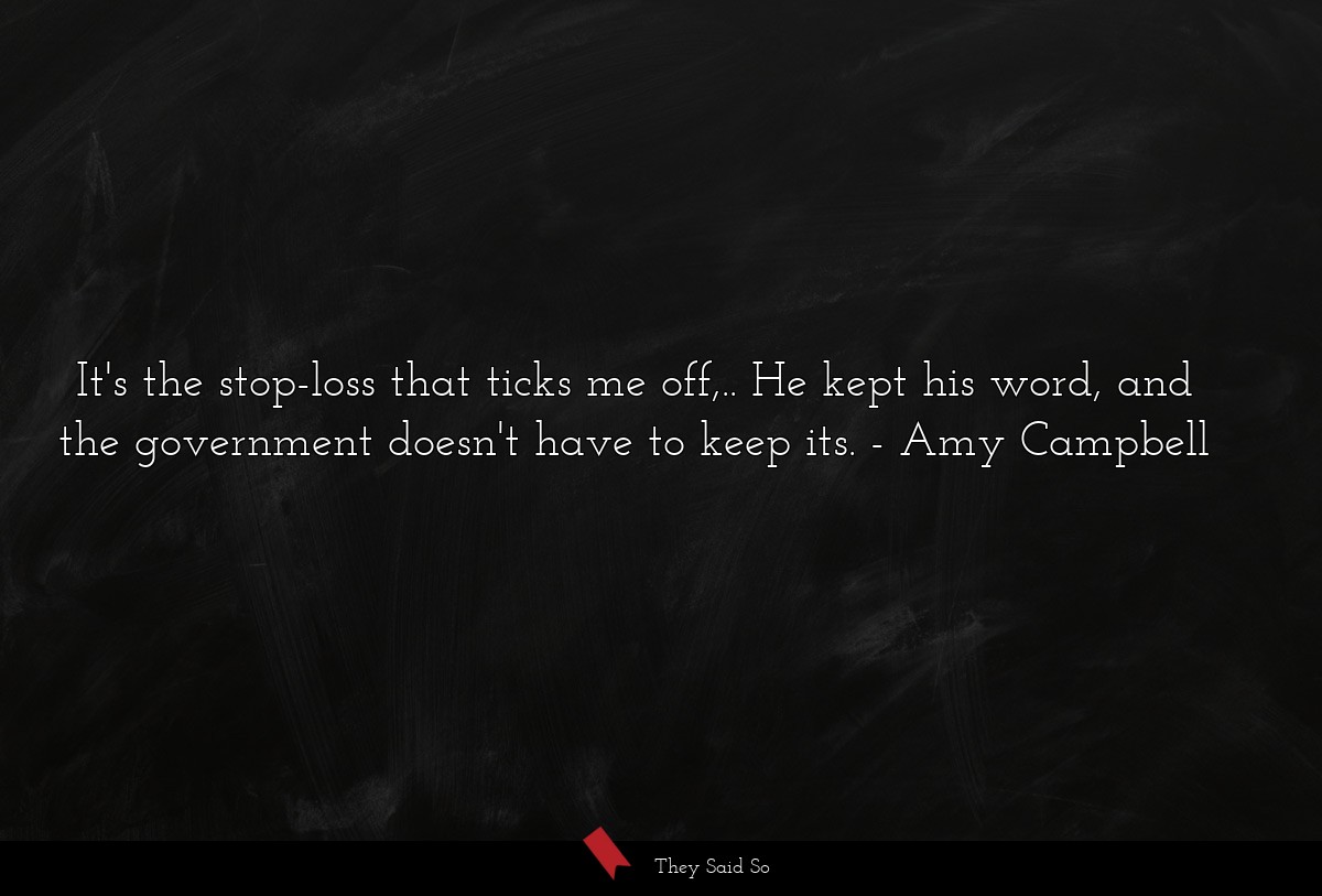 It's the stop-loss that ticks me off,.. He kept his word, and the government doesn't have to keep its.