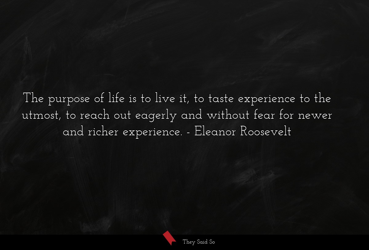 The purpose of life is to live it, to taste... | Eleanor Roosevelt