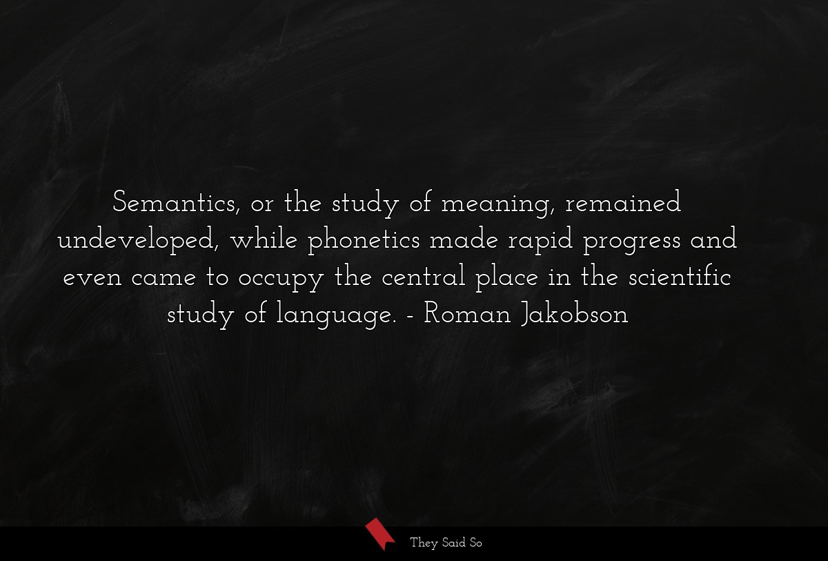 Semantics, or the study of meaning, remained undeveloped, while phonetics made rapid progress and even came to occupy the central place in the scientific study of language.