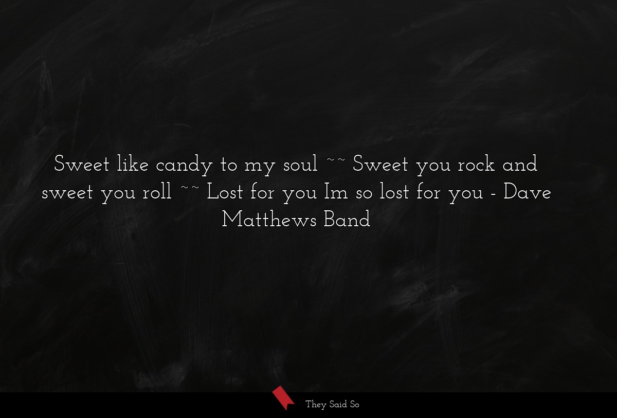 Sweet like candy to my soul ~~ Sweet you rock and sweet you roll ~~ Lost for you Im so lost for you