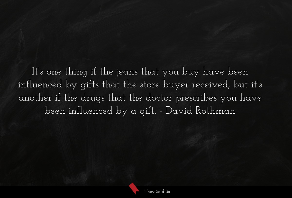 It's one thing if the jeans that you buy have been influenced by gifts that the store buyer received, but it's another if the drugs that the doctor prescribes you have been influenced by a gift.