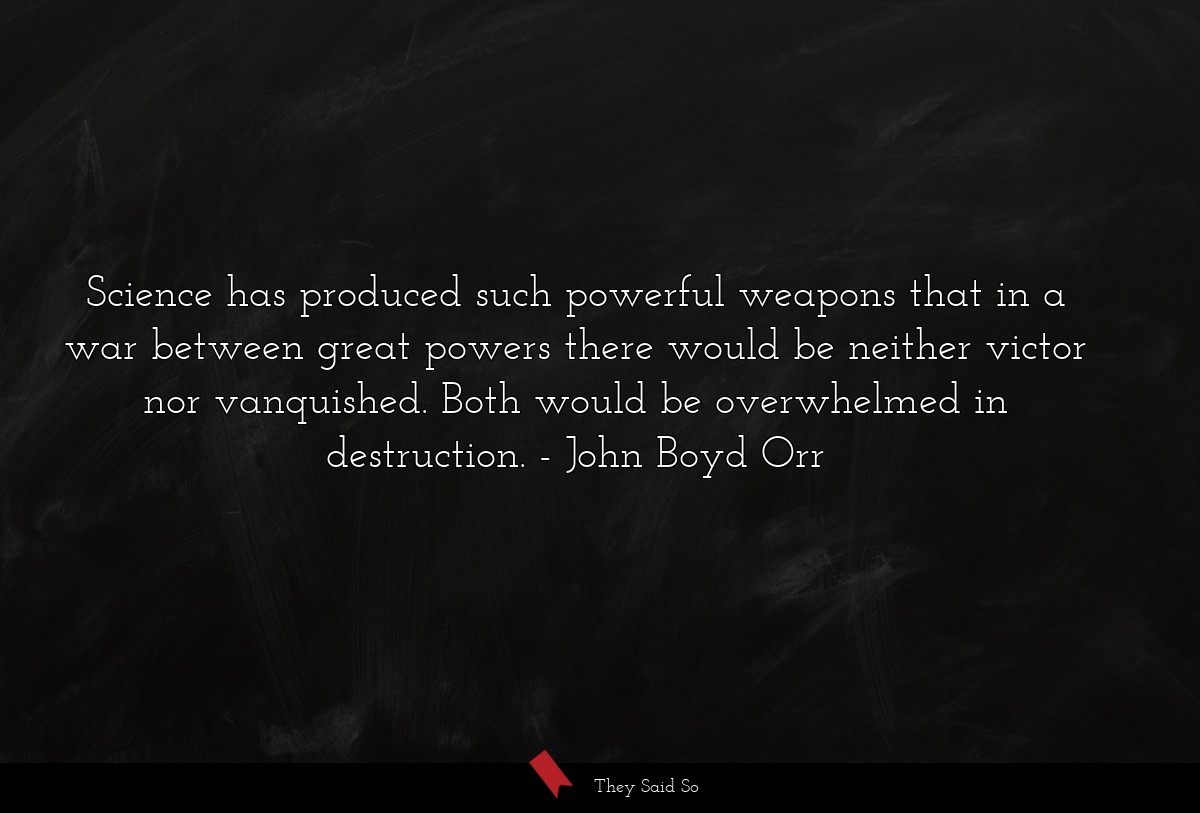 Science has produced such powerful weapons that in a war between great powers there would be neither victor nor vanquished. Both would be overwhelmed in destruction.