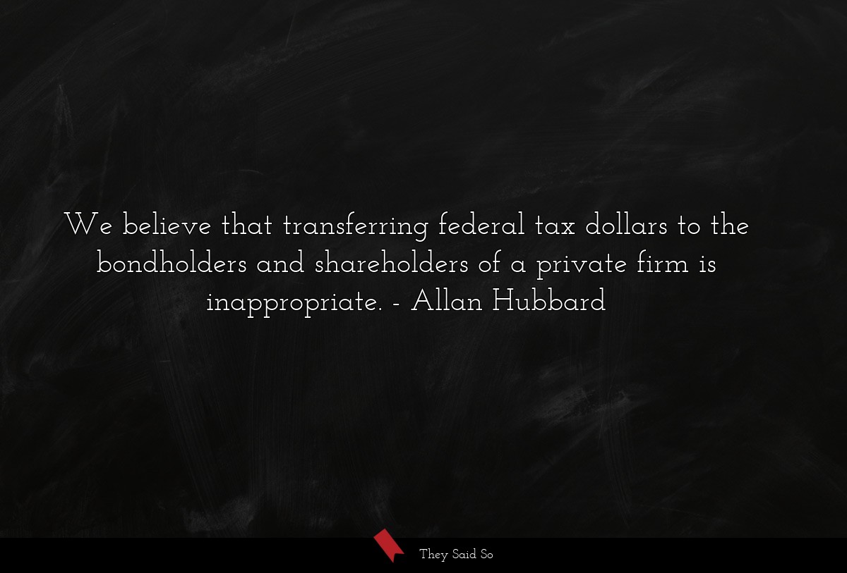 We believe that transferring federal tax dollars to the bondholders and shareholders of a private firm is inappropriate.