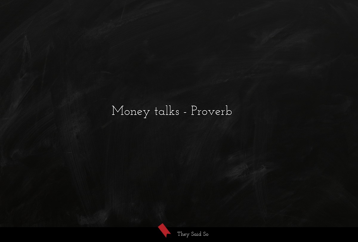 Money talks... | Proverb