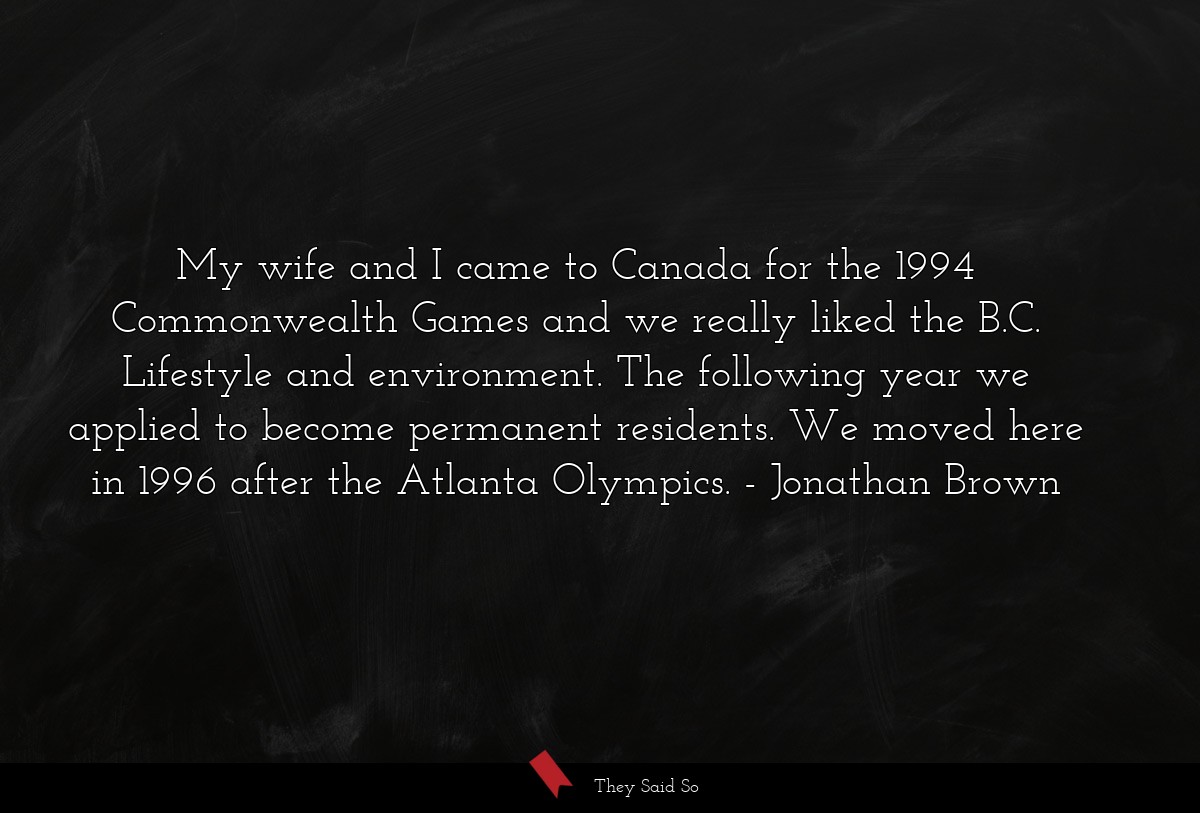My wife and I came to Canada for the 1994 Commonwealth Games and we really liked the B.C. Lifestyle and environment. The following year we applied to become permanent residents. We moved here in 1996 after the Atlanta Olympics.