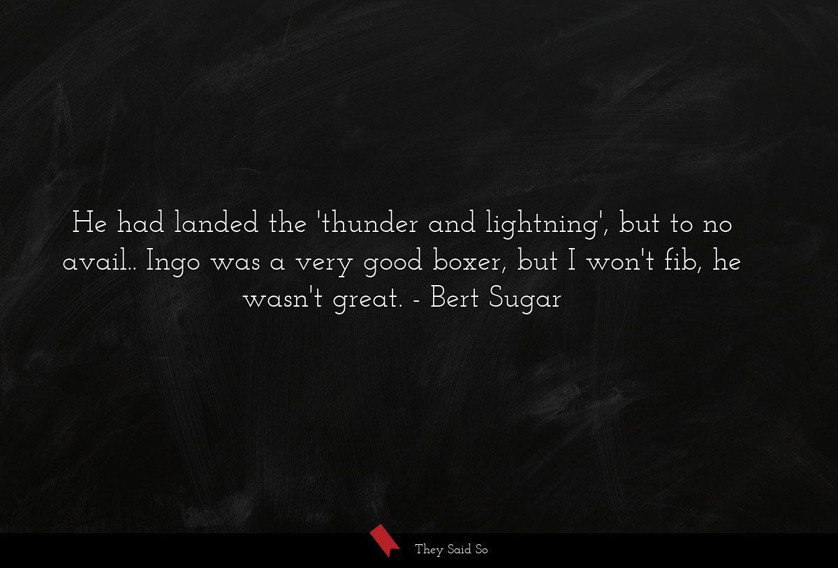 He had landed the 'thunder and lightning', but to no avail.. Ingo was a very good boxer, but I won't fib, he wasn't great.