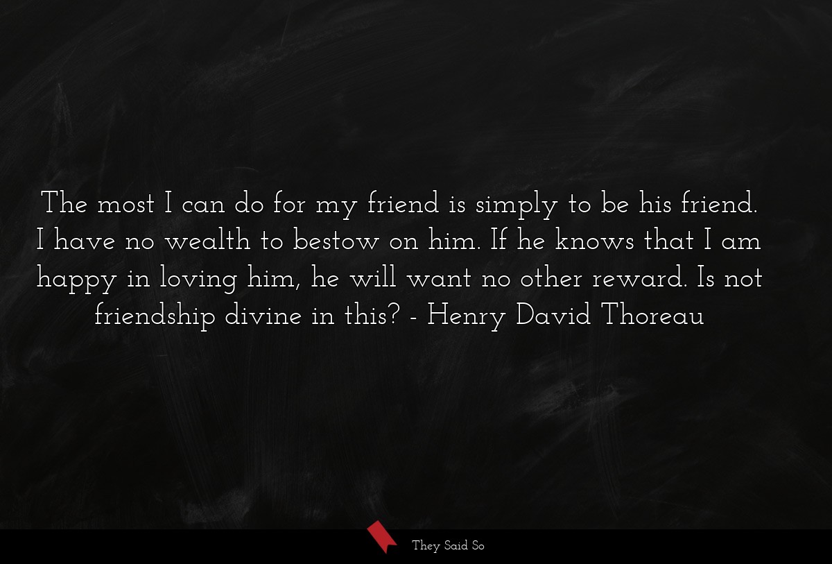 The most I can do for my friend is simply to be... | Henry David Thoreau