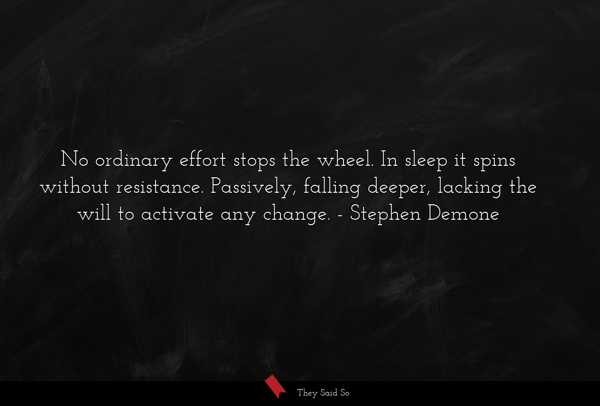 No ordinary effort stops the wheel. In sleep it spins without resistance. Passively, falling deeper, lacking the will to activate any change.