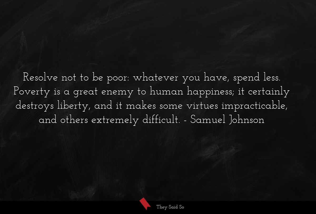 Resolve not to be poor: whatever you have, spend... | Samuel Johnson