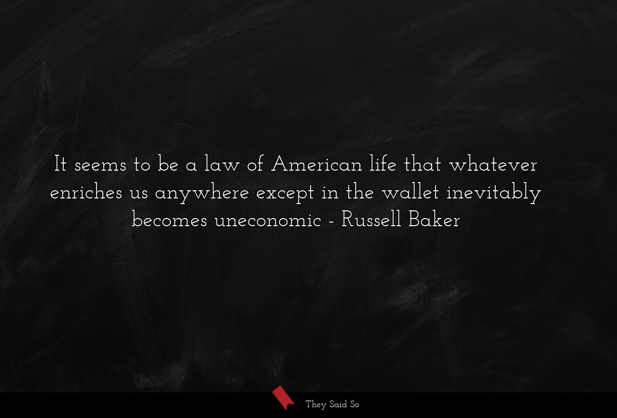 It seems to be a law of American life that whatever enriches us anywhere except in the wallet inevitably becomes uneconomic