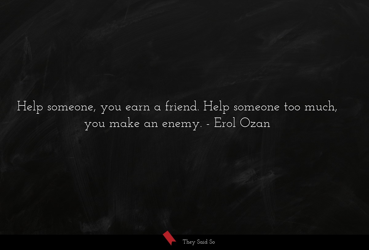 Help someone, you earn a friend. Help someone too much, you make an enemy.