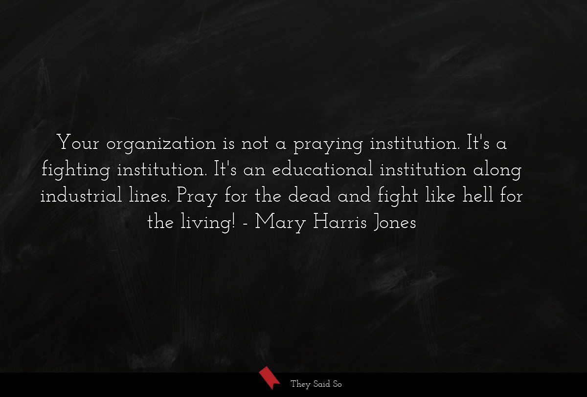 Your organization is not a praying institution. It's a fighting institution. It's an educational institution along industrial lines. Pray for the dead and fight like hell for the living!